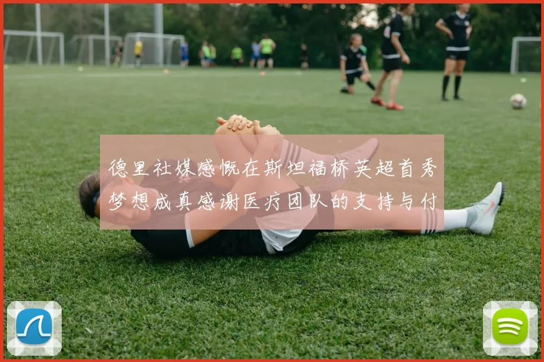 德里社媒感慨在斯坦福桥英超首秀梦想成真感谢医疗团队的支持与付出