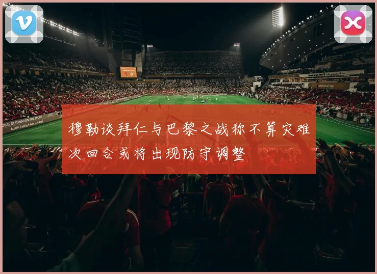 穆勒谈拜仁与巴黎之战称不算灾难次回合或将出现防守调整