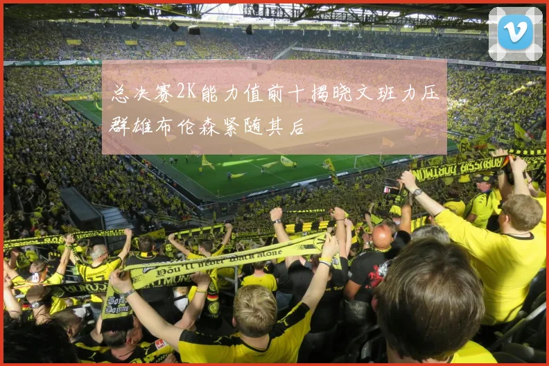 总决赛2K能力值前十揭晓文班力压群雄布伦森紧随其后