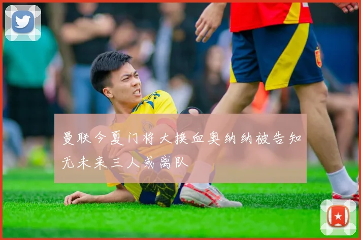 曼联今夏门将大换血奥纳纳被告知无未来三人或离队