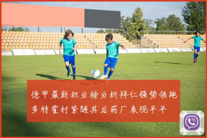 德甲最新积分榜分析拜仁强势领跑多特霍村紧随其后药厂表现平平
