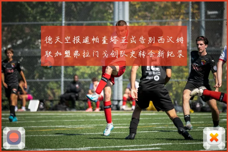 德天空报道帕奎塔正式告别西汉姆联加盟弗拉门戈创队史转会新纪录