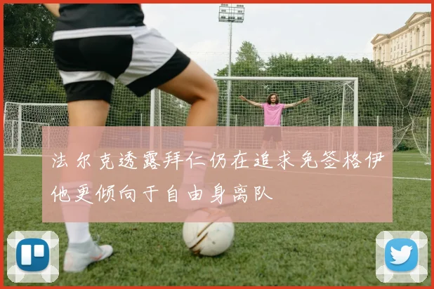 法尔克透露拜仁仍在追求免签格伊他更倾向于自由身离队