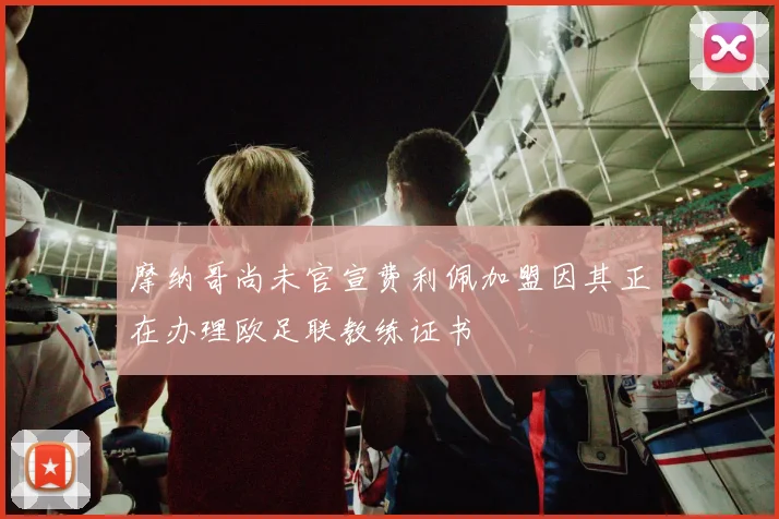 摩纳哥尚未官宣费利佩加盟因其正在办理欧足联教练证书