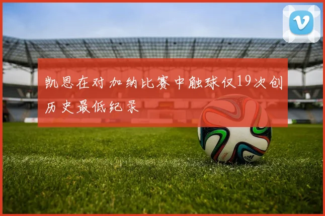 凯恩在对加纳比赛中触球仅19次创历史最低纪录