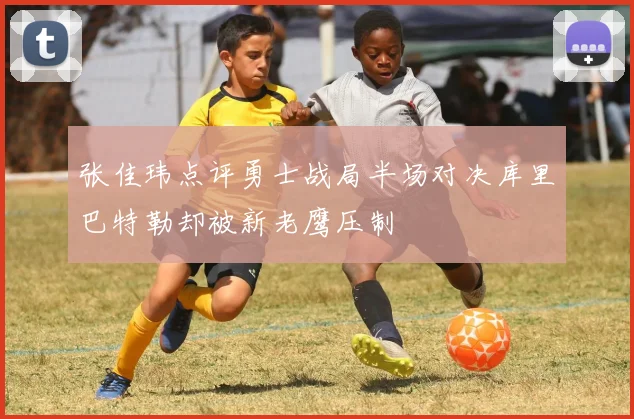 张佳玮点评勇士战局半场对决库里巴特勒却被新老鹰压制
