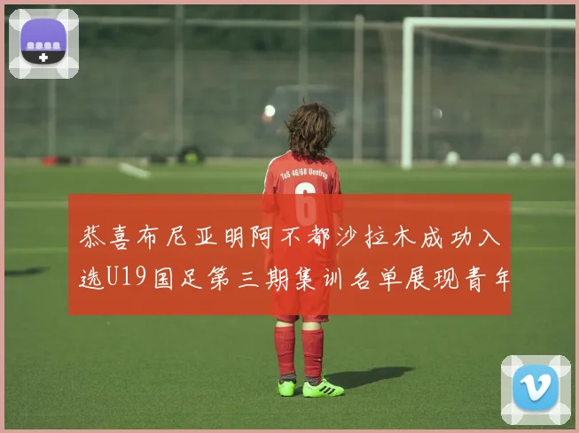 恭喜布尼亚明阿不都沙拉木成功入选U19国足第三期集训名单展现青年才俊风采