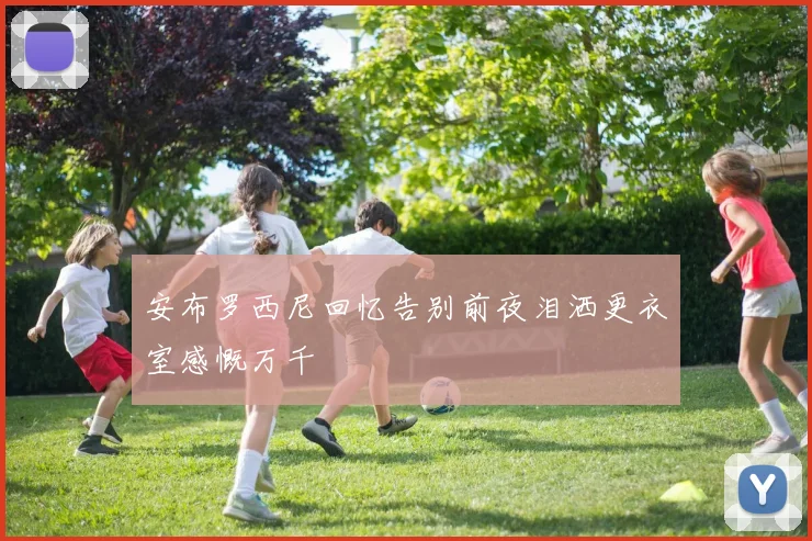 安布罗西尼回忆告别前夜泪洒更衣室感慨万千