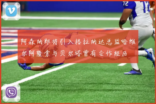阿森纳即将引入格拉纳达总监哈维尔阿隆索与贝尔塔曾有合作经历