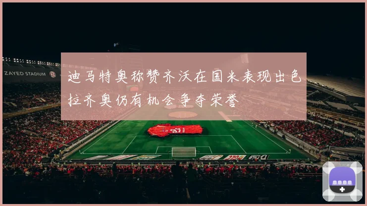 迪马特奥称赞齐沃在国米表现出色拉齐奥仍有机会争夺荣誉