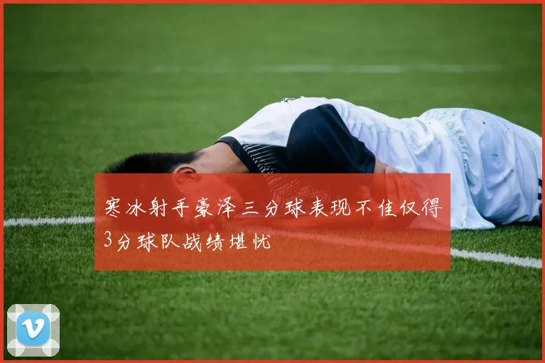 寒冰射手豪泽三分球表现不佳仅得3分球队战绩堪忧