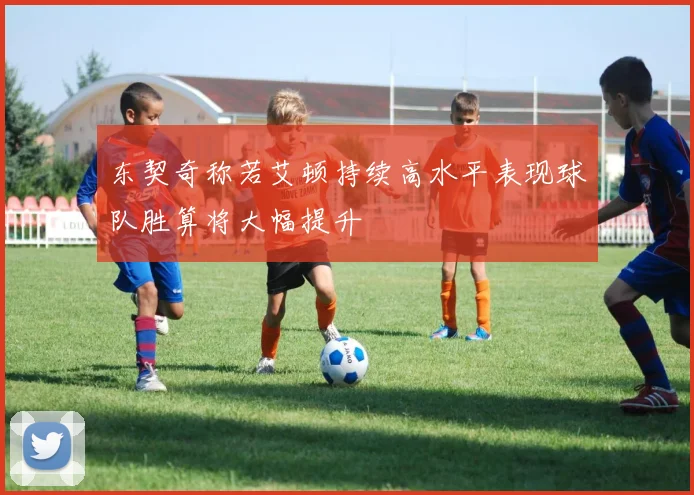 东契奇称若艾顿持续高水平表现球队胜算将大幅提升