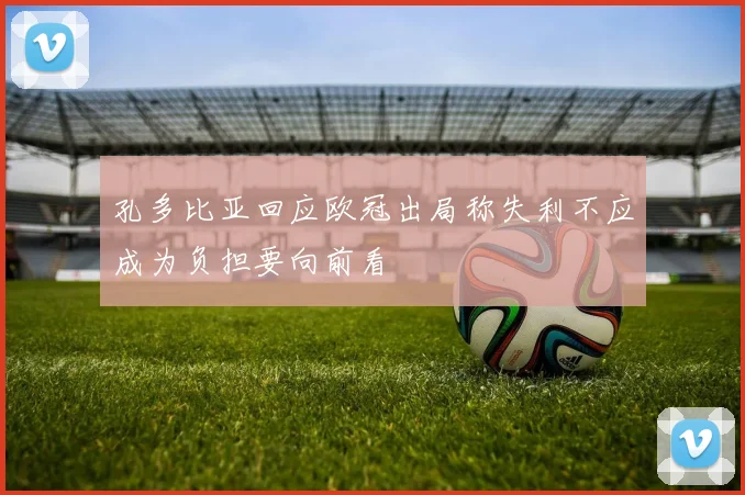 孔多比亚回应欧冠出局称失利不应成为负担要向前看