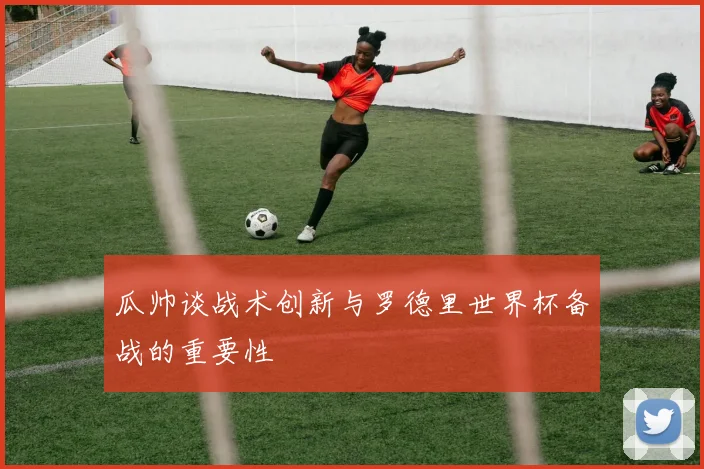 瓜帅谈战术创新与罗德里世界杯备战的重要性