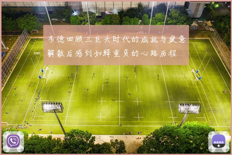 韦德回顾三巨头时代的成就与疲惫解散后感到如释重负的心路历程