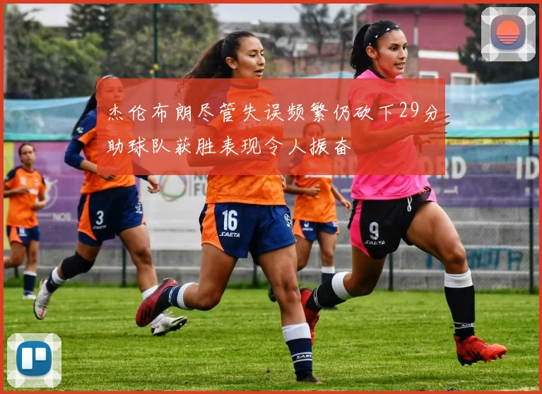 杰伦布朗尽管失误频繁仍砍下29分助球队获胜表现令人振奋