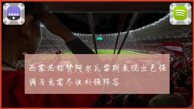 西蒙尼称赞阿尔瓦雷斯表现出色强调马竞需尽快补强阵容