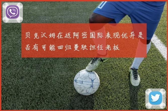 贝克汉姆在迈阿密国际表现优异是否有可能回归曼联担任老板