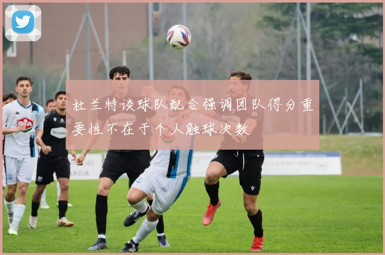 杜兰特谈球队配合强调团队得分重要性不在于个人触球次数