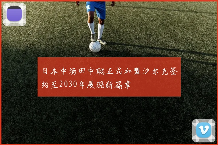 日本中场田中聪正式加盟沙尔克签约至2030年展现新篇章