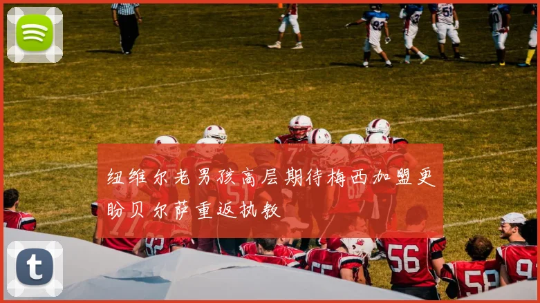 纽维尔老男孩高层期待梅西加盟更盼贝尔萨重返执教