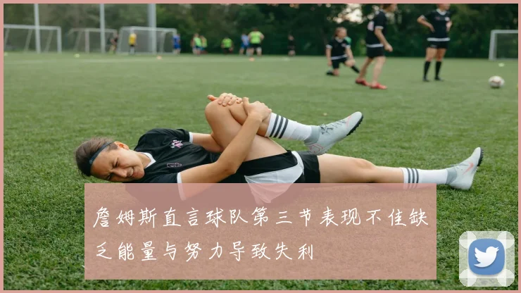 詹姆斯直言球队第三节表现不佳缺乏能量与努力导致失利
