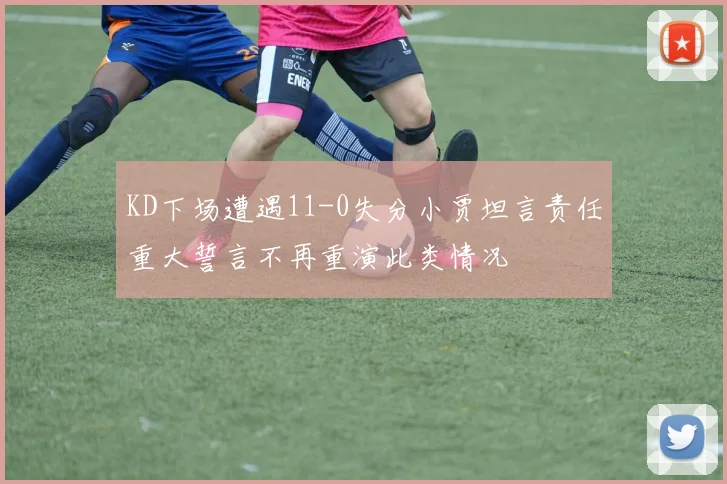 KD下场遭遇11-0失分小贾坦言责任重大誓言不再重演此类情况