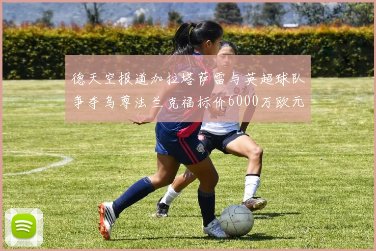 德天空报道加拉塔萨雷与英超球队争夺乌尊法兰克福标价6000万欧元